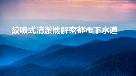 絞吸式清淤機解密都市下水道：深度揭秘都市清淤工程現(xiàn)狀！